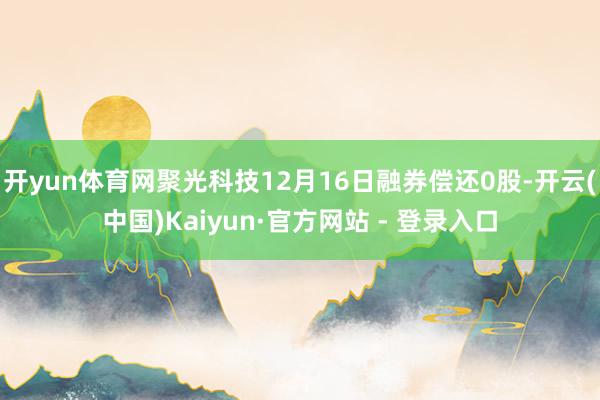 开yun体育网聚光科技12月16日融券偿还0股-开云(中国)Kaiyun·官方网站 - 登录入口