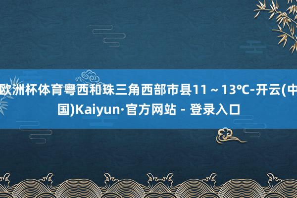 欧洲杯体育粤西和珠三角西部市县11～13℃-开云(中国)Kaiyun·官方网站 - 登录入口