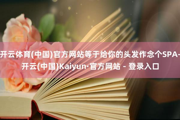 开云体育(中国)官方网站等于给你的头发作念个SPA-开云(中国)Kaiyun·官方网站 - 登录入口
