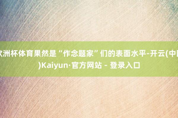 欧洲杯体育果然是“作念题家”们的表面水平-开云(中国)Kaiyun·官方网站 - 登录入口