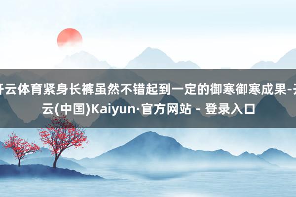 开云体育紧身长裤虽然不错起到一定的御寒御寒成果-开云(中国)Kaiyun·官方网站 - 登录入口