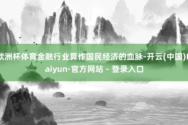 欧洲杯体育金融行业算作国民经济的血脉-开云(中国)Kaiyun·官方网站 - 登录入口