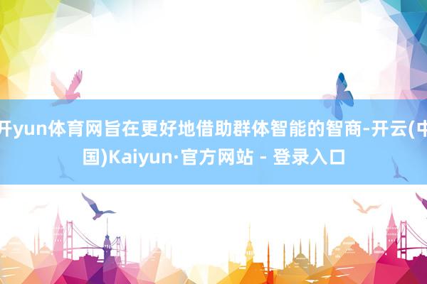 开yun体育网旨在更好地借助群体智能的智商-开云(中国)Kaiyun·官方网站 - 登录入口