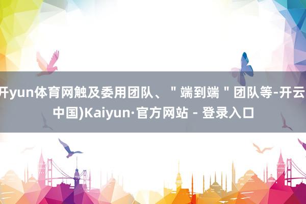 开yun体育网触及委用团队、＂端到端＂团队等-开云(中国)Kaiyun·官方网站 - 登录入口
