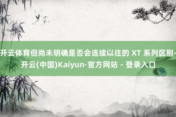 开云体育但尚未明确是否会连续以往的 XT 系列区别-开云(中国)Kaiyun·官方网站 - 登录入口