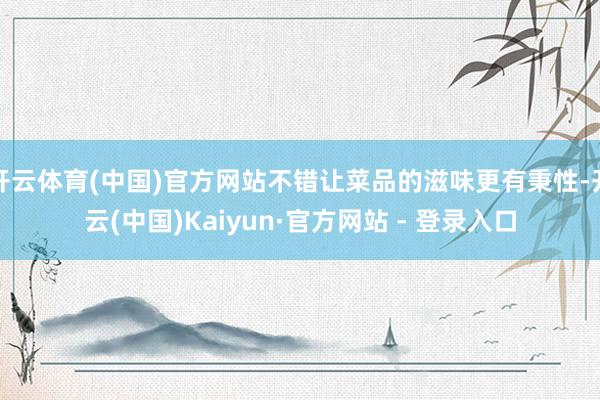 开云体育(中国)官方网站不错让菜品的滋味更有秉性-开云(中国)Kaiyun·官方网站 - 登录入口