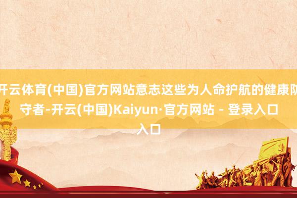 开云体育(中国)官方网站意志这些为人命护航的健康防守者-开云(中国)Kaiyun·官方网站 - 登录