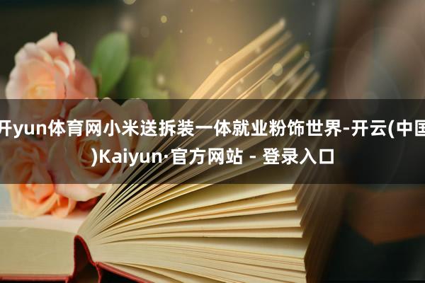 开yun体育网小米送拆装一体就业粉饰世界-开云(中国)Kaiyun·官方网站 - 登录入口