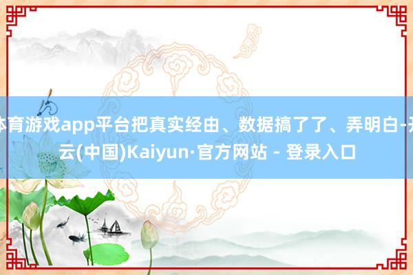 体育游戏app平台把真实经由、数据搞了了、弄明白-开云(中国)Kaiyun·官方网站 - 登录入口