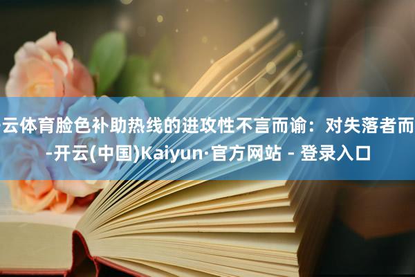 开云体育脸色补助热线的进攻性不言而谕：对失落者而言-开云(中国)Kaiyun·官方网站 - 登录入口