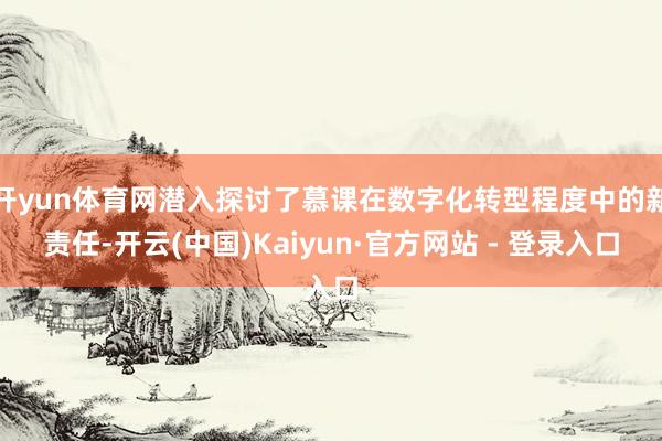 开yun体育网潜入探讨了慕课在数字化转型程度中的新责任-开云(中国)Kaiyun·官方网站 - 登录