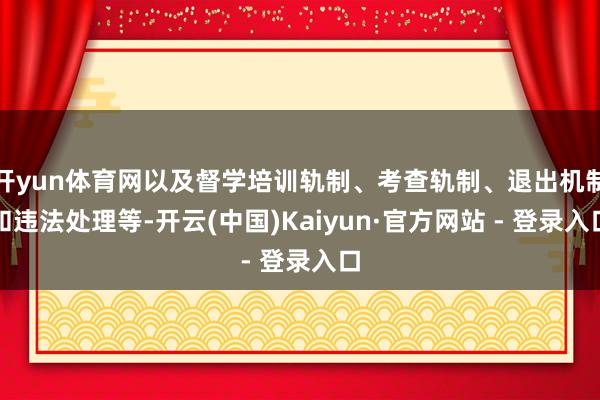 开yun体育网以及督学培训轨制、考查轨制、退出机制和违法处理等-开云(中国)Kaiyun·官方网站 