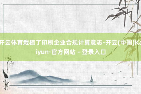 开云体育栽植了印刷企业合规计算意志-开云(中国)Kaiyun·官方网站 - 登录入口