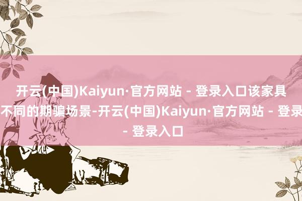 开云(中国)Kaiyun·官方网站 - 登录入口该家具面向不同的期骗场景-开云(中国)Kaiyun·