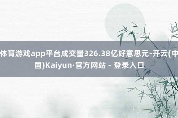 体育游戏app平台成交量326.38亿好意思元-开云(中国)Kaiyun·官方网站 - 登录入口