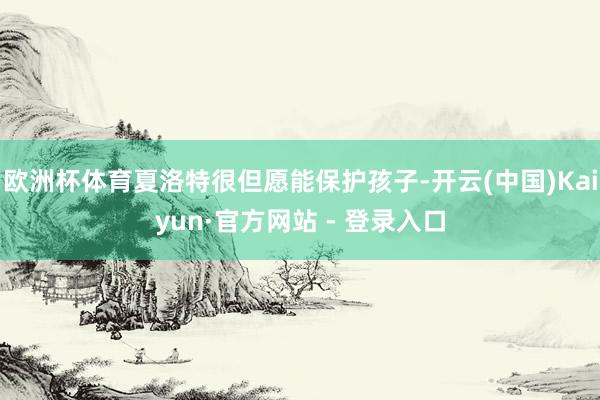 欧洲杯体育夏洛特很但愿能保护孩子-开云(中国)Kaiyun·官方网站 - 登录入口