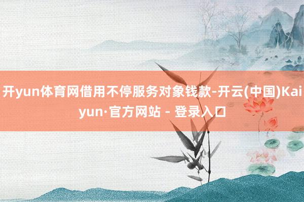 开yun体育网借用不停服务对象钱款-开云(中国)Kaiyun·官方网站 - 登录入口