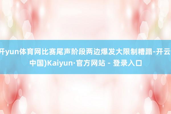 开yun体育网比赛尾声阶段两边爆发大限制糟蹋-开云(中国)Kaiyun·官方网站 - 登录入口