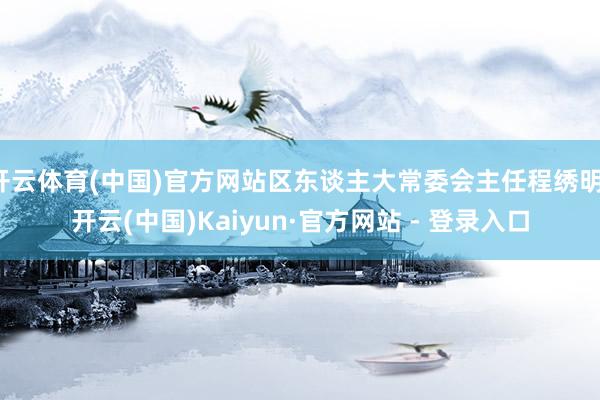 开云体育(中国)官方网站区东谈主大常委会主任程绣明-开云(中国)Kaiyun·官方网站 - 登录入口