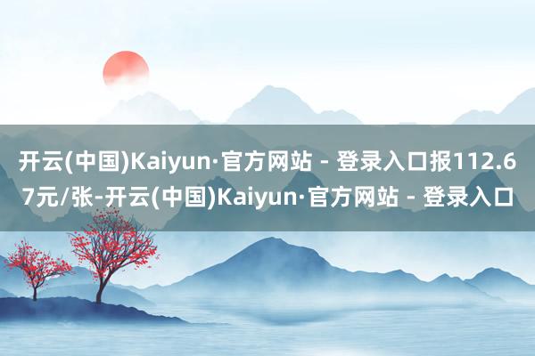 开云(中国)Kaiyun·官方网站 - 登录入口报112.67元/张-开云(中国)Kaiyun·官方网站 - 登录入口