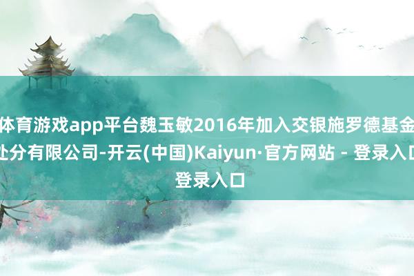 体育游戏app平台魏玉敏2016年加入交银施罗德基金处分有限公司-开云(中国)Kaiyun·官方网站 - 登录入口