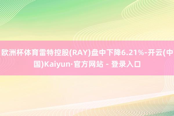 欧洲杯体育雷特控股(RAY)盘中下降6.21%-开云(中国)Kaiyun·官方网站 - 登录入口