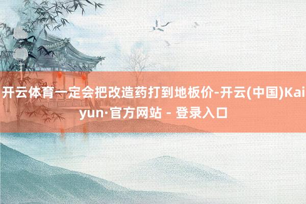 开云体育一定会把改造药打到地板价-开云(中国)Kaiyun·官方网站 - 登录入口
