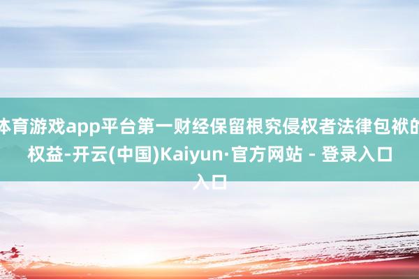 体育游戏app平台第一财经保留根究侵权者法律包袱的权益-开云(中国)Kaiyun·官方网站 - 登录入口