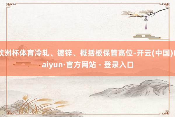 欧洲杯体育冷轧、镀锌、概括板保管高位-开云(中国)Kaiyun·官方网站 - 登录入口