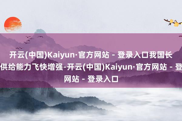 开云(中国)Kaiyun·官方网站 - 登录入口我国长久资金供给能力飞快增强-开云(中国)Kaiyun·官方网站 - 登录入口