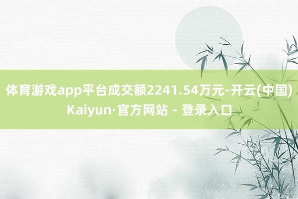 体育游戏app平台成交额2241.54万元-开云(中国)Kaiyun·官方网站 - 登录入口