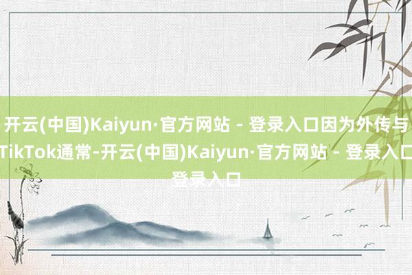 开云(中国)Kaiyun·官方网站 - 登录入口因为外传与TikTok通常-开云(中国)Kaiyun·官方网站 - 登录入口