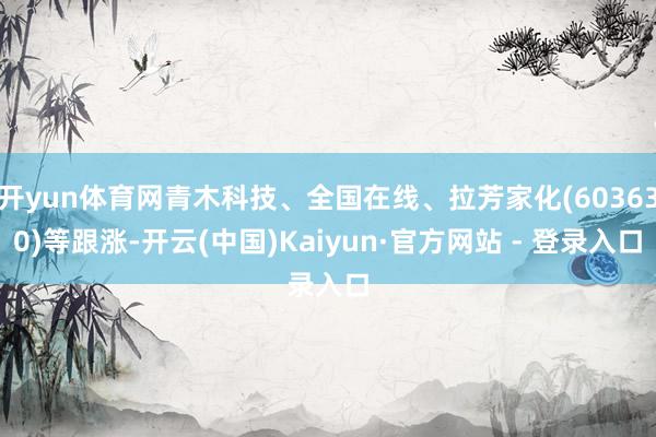 开yun体育网青木科技、全国在线、拉芳家化(603630)等跟涨-开云(中国)Kaiyun·官方网站 - 登录入口