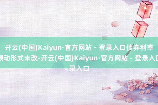 开云(中国)Kaiyun·官方网站 - 登录入口债券利率颤动形式未改-开云(中国)Kaiyun·官方网站 - 登录入口
