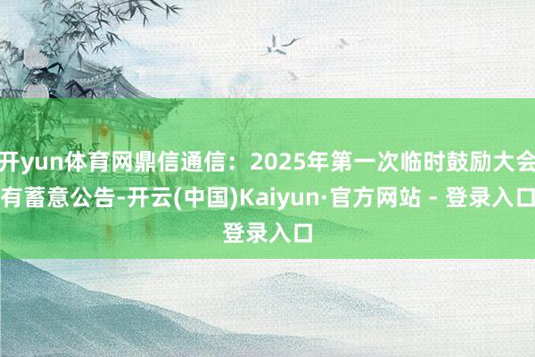 开yun体育网鼎信通信：2025年第一次临时鼓励大会有蓄意公告-开云(中国)Kaiyun·官方网站 - 登录入口