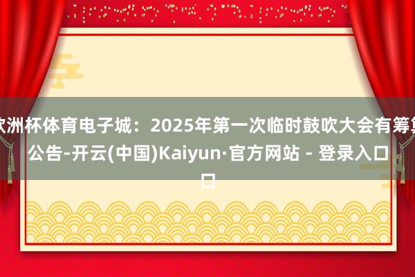 欧洲杯体育电子城：2025年第一次临时鼓吹大会有筹算公告-开云(中国)Kaiyun·官方网站 - 登录入口