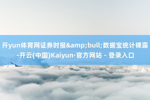 开yun体育网证券时报&bull;数据宝统计裸露-开云(中国)Kaiyun·官方网站 - 登录入口