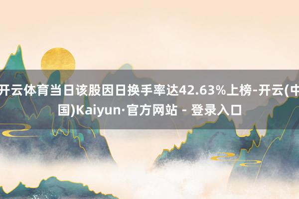 开云体育当日该股因日换手率达42.63%上榜-开云(中国)Kaiyun·官方网站 - 登录入口