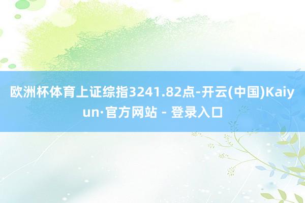 欧洲杯体育上证综指3241.82点-开云(中国)Kaiyun·官方网站 - 登录入口