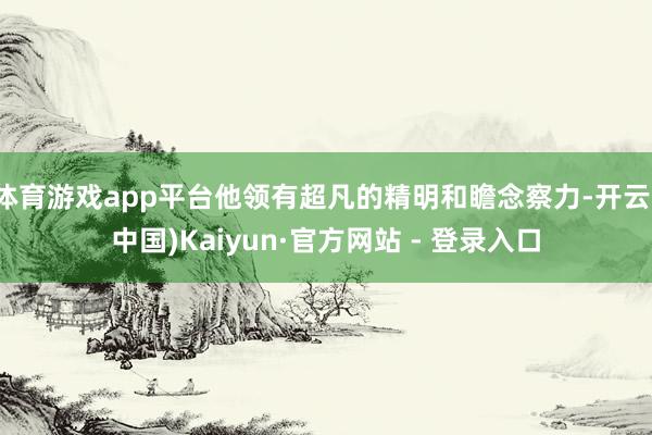 体育游戏app平台他领有超凡的精明和瞻念察力-开云(中国)Kaiyun·官方网站 - 登录入口