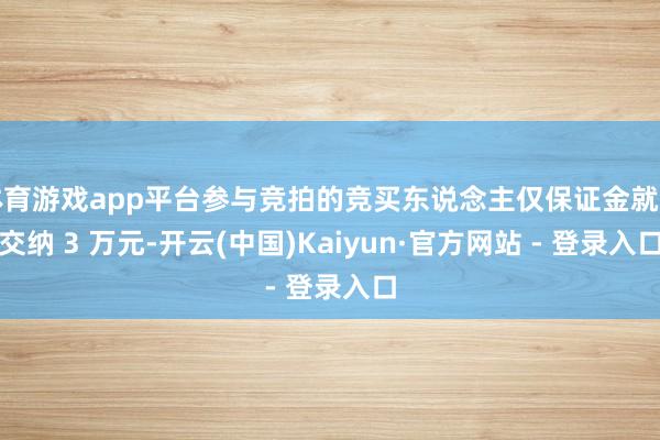 体育游戏app平台参与竞拍的竞买东说念主仅保证金就需交纳 3 万元-开云(中国)Kaiyun·官方网站 - 登录入口