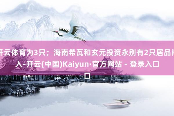 开云体育为3只；海南希瓦和玄元投资永别有2只居品闯入-开云(中国)Kaiyun·官方网站 - 登录入口