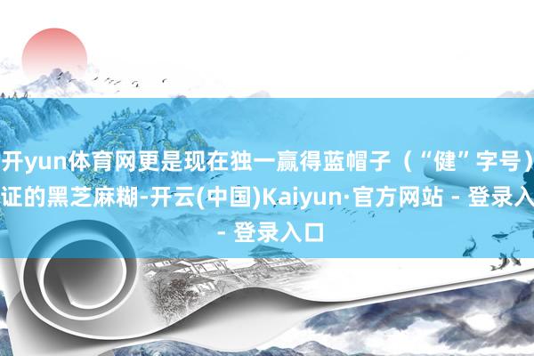 开yun体育网更是现在独一赢得蓝帽子（“健”字号）认证的黑芝麻糊-开云(中国)Kaiyun·官方网站 - 登录入口