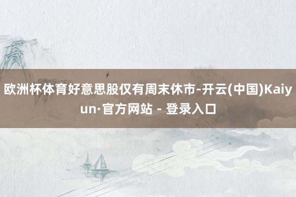 欧洲杯体育好意思股仅有周末休市-开云(中国)Kaiyun·官方网站 - 登录入口