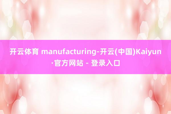 开云体育 manufacturing-开云(中国)Kaiyun·官方网站 - 登录入口
