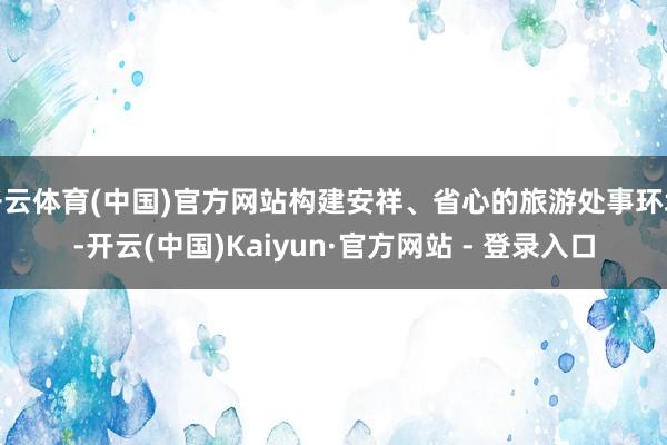 开云体育(中国)官方网站构建安祥、省心的旅游处事环境-开云(中国)Kaiyun·官方网站 - 登录入口