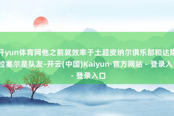 开yun体育网他之前就效率于土超皮纳尔俱乐部和达隆-拉塞尔是队友-开云(中国)Kaiyun·官方网站 - 登录入口