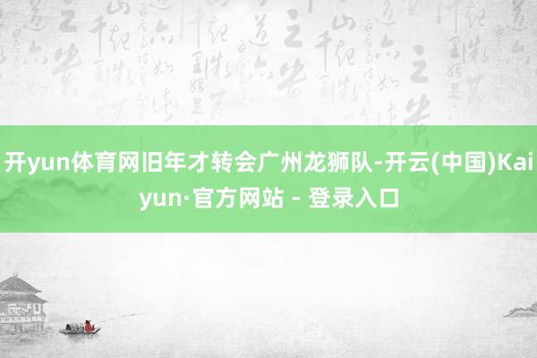 开yun体育网旧年才转会广州龙狮队-开云(中国)Kaiyun·官方网站 - 登录入口