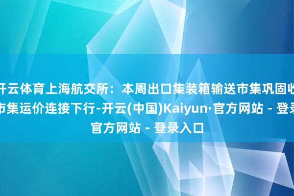 开云体育上海航交所：本周出口集装箱输送市集巩固收复，市集运价连接下行-开云(中国)Kaiyun·官方网站 - 登录入口