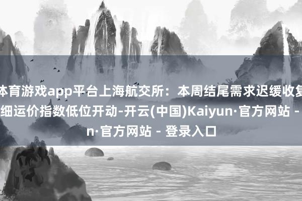 体育游戏app平台上海航交所：本周结尾需求迟缓收复，沿海详细运价指数低位开动-开云(中国)Kaiyun·官方网站 - 登录入口